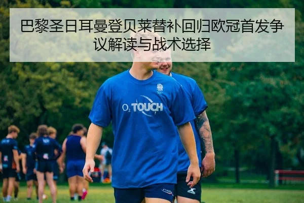 巴黎圣日耳曼登贝莱替补回归欧冠首发争议解读与战术选择
