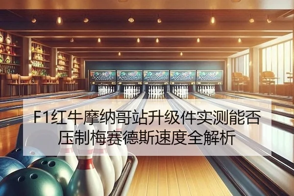 F1红牛摩纳哥站升级件实测能否压制梅赛德斯速度全解析