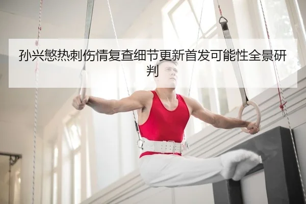 孙兴慜热刺伤情复查细节更新首发可能性全景研判
